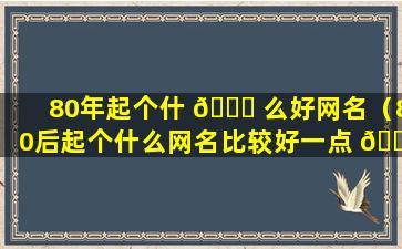 80年起个什 💐 么好网名（80后起个什么网名比较好一点 🐦 ）